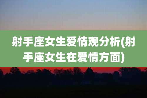 射手座女生爱情观分析(射手座女生在爱情方面)