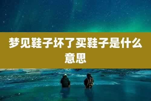 梦见鞋子坏了买鞋子是什么意思
