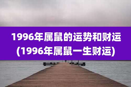 1996年属鼠的运势和财运(1996年属鼠一生财运)