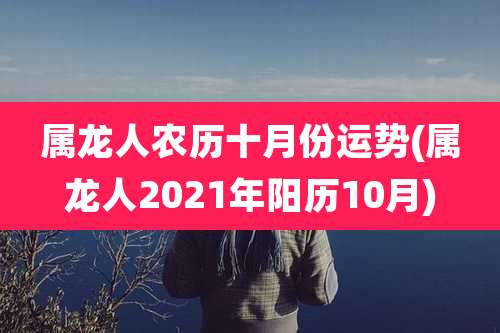 属龙人农历十月份运势(属龙人2021年阳历10月)