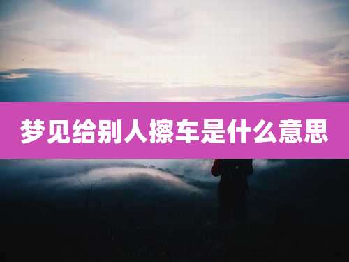 梦见给别人擦车是什么意思