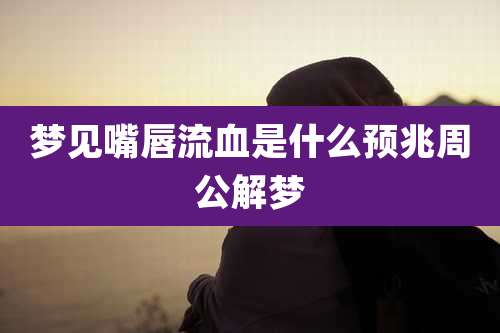 梦见嘴唇流血是什么预兆周公解梦