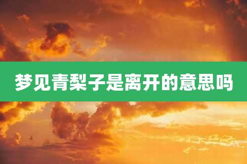 梦见青梨子是离开的意思吗