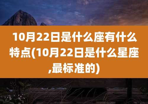 10月22日是什么座有什么特点(10月22日是什么星座,最标准的)