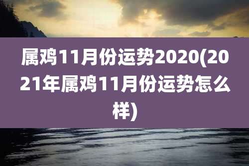 属鸡11月份运势2020(2021年属鸡11月份运势怎么样)