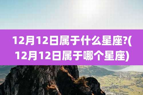 12月12日属于什么星座?(12月12日属于哪个星座)