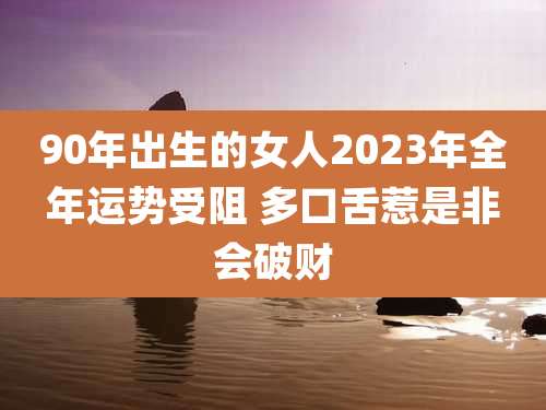 90年出生的女人2023年全年运势受阻 多口舌惹是非会破财