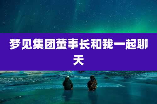 梦见集团董事长和我一起聊天