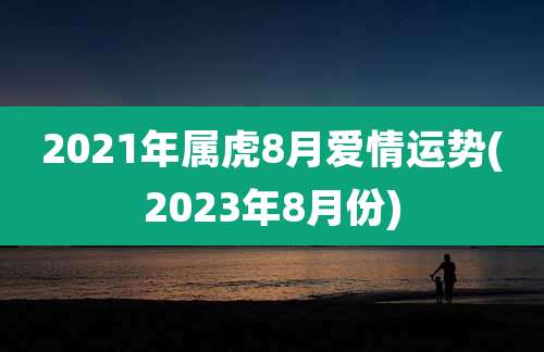 2021年属虎8月爱情运势(2023年8月份)