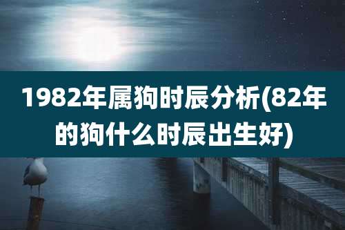 1982年属狗时辰分析(82年的狗什么时辰出生好)