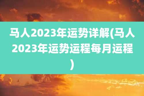 马人2023年运势详解(马人2023年运势运程每月运程)