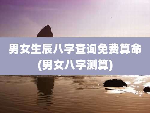 男女生辰八字查询免费算命(男女八字测算)