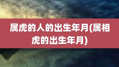 属虎的人的出生年月(属相虎的出生年月)
