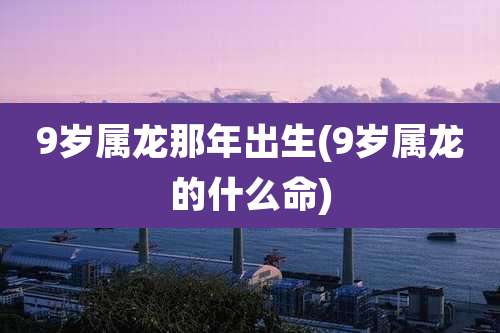 9岁属龙那年出生(9岁属龙的什么命)