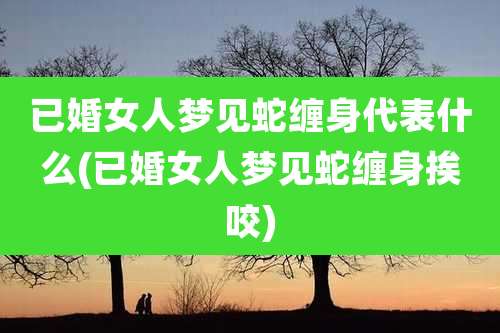 已婚女人梦见蛇缠身代表什么(已婚女人梦见蛇缠身挨咬)