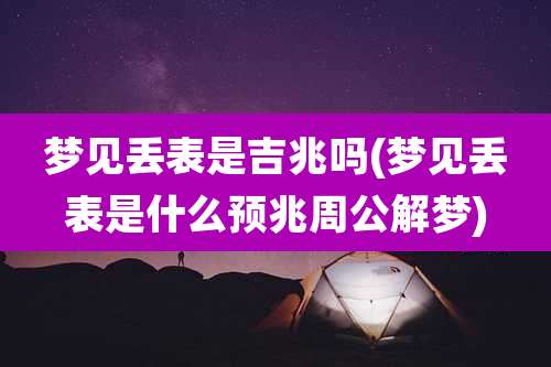梦见丢表是吉兆吗(梦见丢表是什么预兆周公解梦)