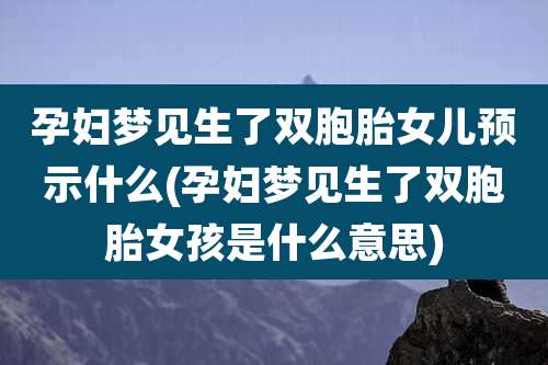孕妇梦见生了双胞胎女儿预示什么(孕妇梦见生了双胞胎女孩是什么意思)