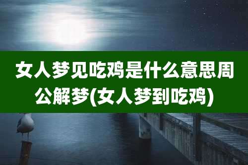 女人梦见吃鸡是什么意思周公解梦(女人梦到吃鸡)