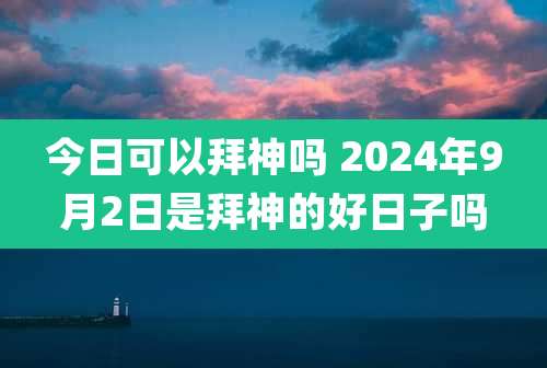 今日可以拜神吗 2024年9月2日是拜神的好日子吗
