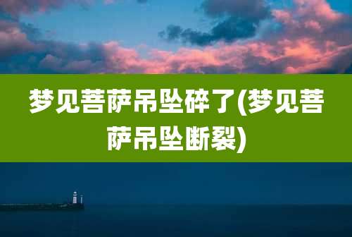 梦见菩萨吊坠碎了(梦见菩萨吊坠断裂)