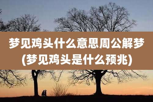 梦见鸡头什么意思周公解梦(梦见鸡头是什么预兆)