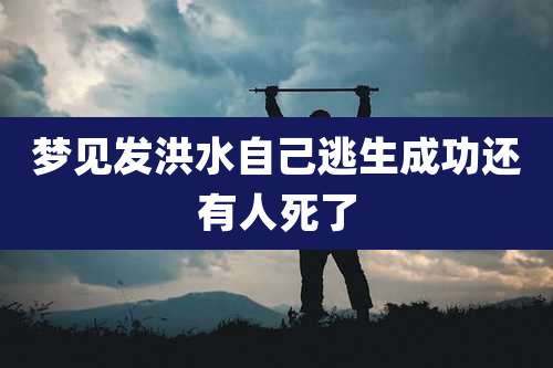 梦见发洪水自己逃生成功还有人死了