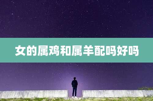 女的属鸡和属羊配吗好吗