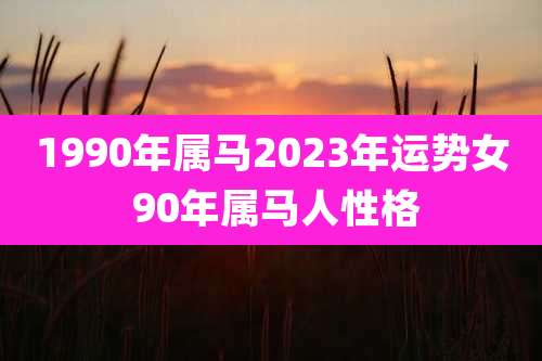 1990年属马2023年运势女 90年属马人性格