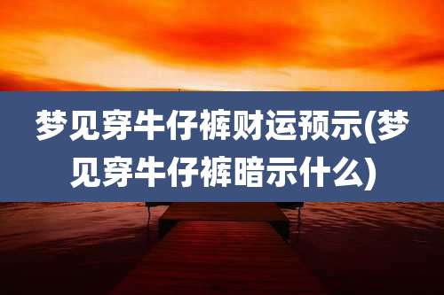 梦见穿牛仔裤财运预示(梦见穿牛仔裤暗示什么)