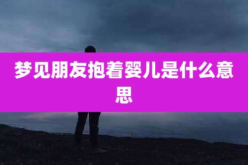 梦见朋友抱着婴儿是什么意思