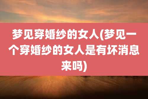 梦见穿婚纱的女人(梦见一个穿婚纱的女人是有坏消息来吗)