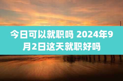 今日可以就职吗 2024年9月2日这天就职好吗