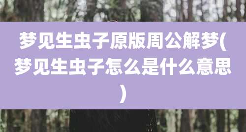 梦见生虫子原版周公解梦(梦见生虫子怎么是什么意思)