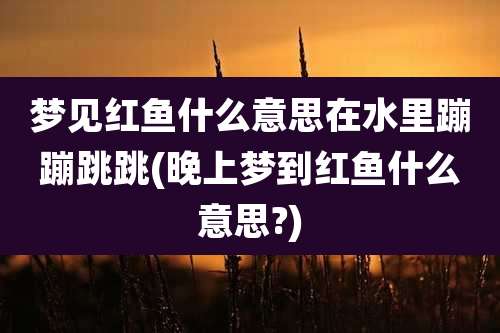 梦见红鱼什么意思在水里蹦蹦跳跳(晚上梦到红鱼什么意思?)