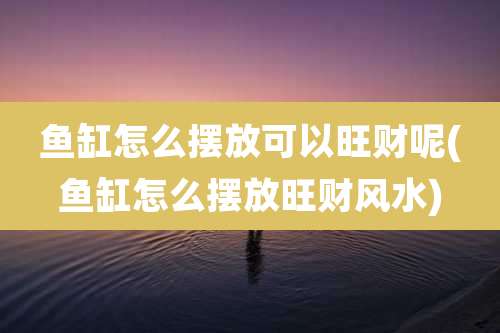 鱼缸怎么摆放可以旺财呢(鱼缸怎么摆放旺财风水)