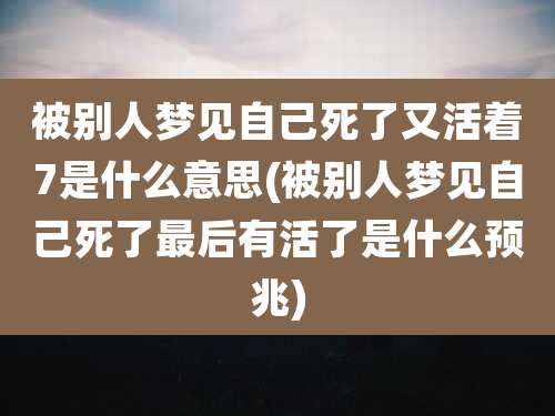 被别人梦见自己死了又活着7是什么意思(被别人梦见自己死了最后有活了是什么预兆)