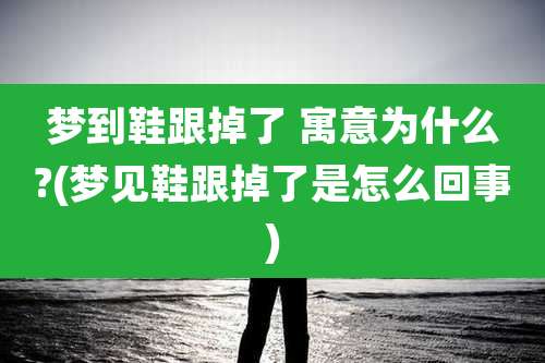 梦到鞋跟掉了 寓意为什么?(梦见鞋跟掉了是怎么回事)