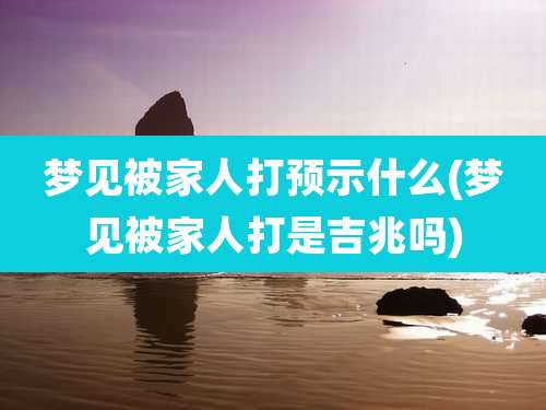 梦见被家人打预示什么(梦见被家人打是吉兆吗)