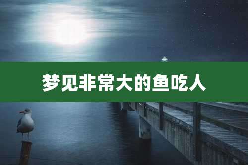 梦见非常大的鱼吃人