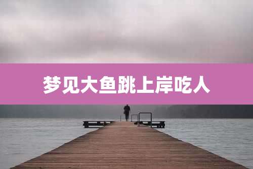 梦见大鱼跳上岸吃人