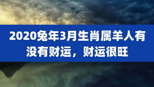 2020兔年3月生肖属羊人有没有财运，财运很旺