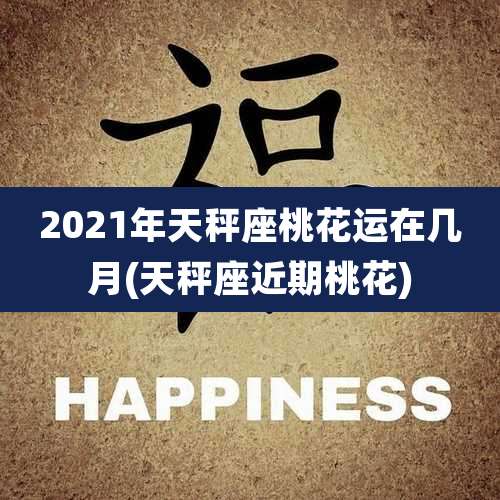 2021年天秤座桃花运在几月(天秤座近期桃花)