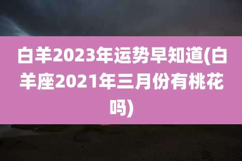 白羊2023年运势早知道(白羊座2021年三月份有桃花吗)