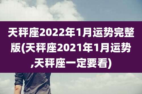 天秤座2022年1月运势完整版(天秤座2021年1月运势,天秤座一定要看)