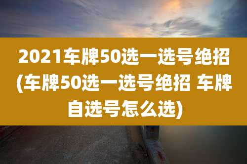 2021车牌50选一选号绝招(车牌50选一选号绝招 车牌自选号怎么选)