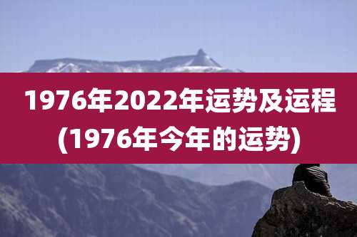1976年2022年运势及运程(1976年今年的运势)