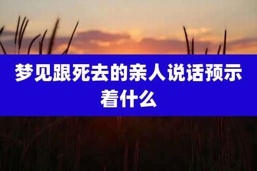 梦见跟死去的亲人说话预示着什么