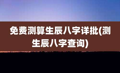 免费测算生辰八字详批(测生辰八字查询)