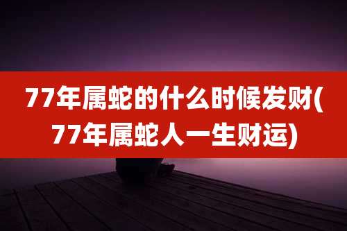 77年属蛇的什么时候发财(77年属蛇人一生财运)