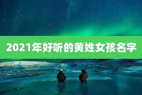 2021年好听的黄姓女孩名字
